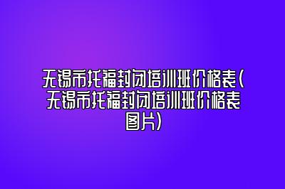 无锡市托福封闭培训班价格表(无锡市托福封闭培训班价格表图片)