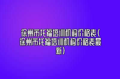 徐州市托福培训机构价格表(徐州市托福培训机构价格表最新)