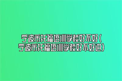 宁波市托福培训学校好不好(宁波市托福培训学校好不好进)