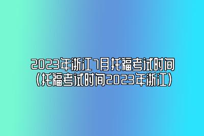 2023年浙江7月托福考试时间(托福考试时间2023年浙江)