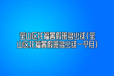 宝山区托福暑假班多少钱(宝山区托福暑假班多少钱一个月)