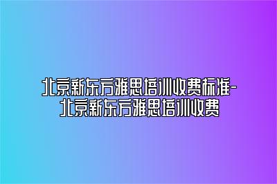 北京新东方雅思培训收费标准-北京新东方雅思培训收费