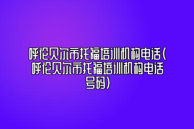 呼伦贝尔市托福培训机构电话(呼伦贝尔市托福培训机构电话号码)