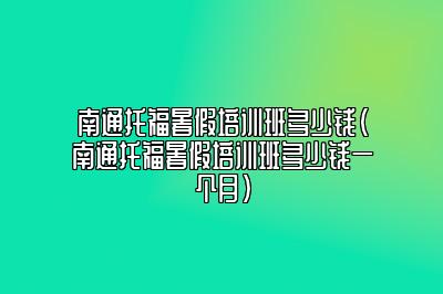 南通托福暑假培训班多少钱(南通托福暑假培训班多少钱一个月)