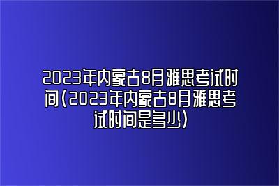 2023年内蒙古8月雅思考试时间(2023年内蒙古8月雅思考试时间是多少)