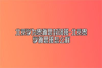 北京学为贵雅思封闭班-北京贵学雅思班怎么样