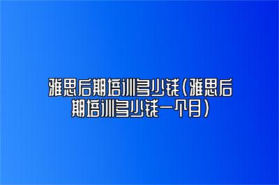 雅思后期培训多少钱(雅思后期培训多少钱一个月)
