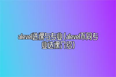 alevel选课与专业（alevel不同专业选课介绍）