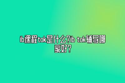 ib课程tok是什么？ib tok辅导哪家好？