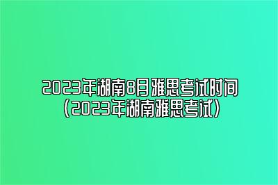 2023年湖南8月雅思考试时间(2023年湖南雅思考试)