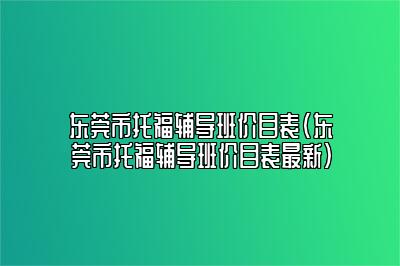 东莞市托福辅导班价目表(东莞市托福辅导班价目表最新)