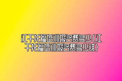 江干托福培训报名费多少(江干托福培训报名费多少钱)