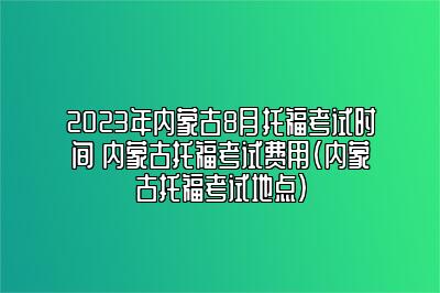 2023年内蒙古8月托福考试时间 内蒙古托福考试费用(内蒙古托福考试地点)