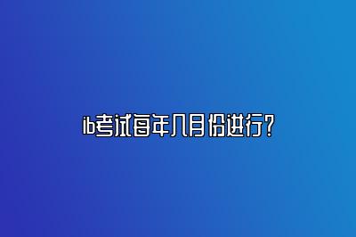 ib考试每年几月份进行？