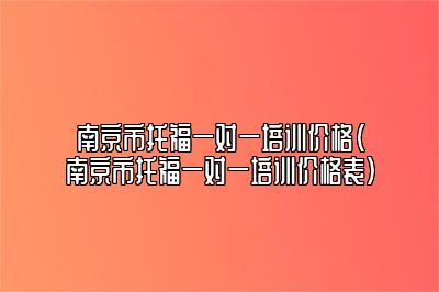 南京市托福一对一培训价格(南京市托福一对一培训价格表)