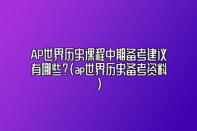 AP世界历史课程中期备考建议有哪些？(ap世界历史备考资料)