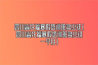 四川省托福寒假培训班多少钱(四川省托福寒假培训班多少钱一个月)