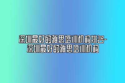 深圳最好的雅思培训机构排名-深圳最好的雅思培训机构