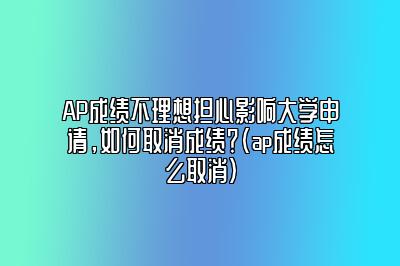 AP成绩不理想担心影响大学申请，如何取消成绩？(ap成绩怎么取消)