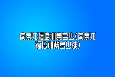 南京托福培训费多少(南京托福培训费多少钱)