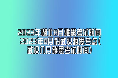 2023年湖北8月雅思考试时间 2023年8月份武汉雅思考点(武汉八月雅思考试时间)