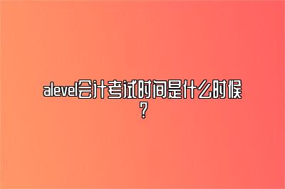 alevel会计考试时间是什么时候?