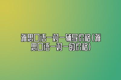 雅思口语一对一辅导价格(雅思口语一对一的价格)