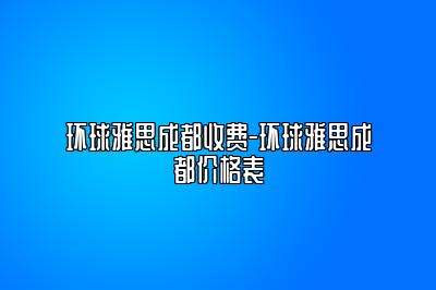 环球雅思成都收费-环球雅思成都价格表