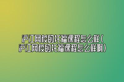 沪江网校的托福课程怎么样(沪江网校的托福课程怎么样啊)