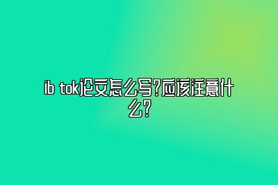 ib tok论文怎么写？应该注意什么？