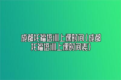 成都托福培训上课时间(成都托福培训上课时间表)