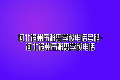 河北沧州市雅思学校电话号码-河北沧州市雅思学校电话