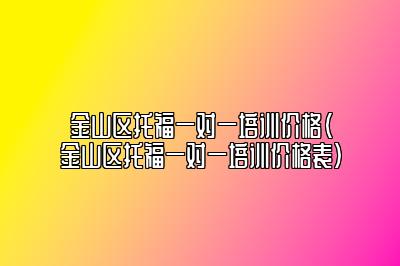 金山区托福一对一培训价格(金山区托福一对一培训价格表)