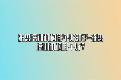 雅思培训机构哪个好知乎-雅思培训机构哪个好?