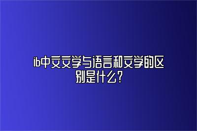 ib中文文学与语言和文学的区别是什么？