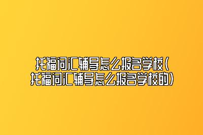 托福词汇辅导怎么报名学校(托福词汇辅导怎么报名学校的)