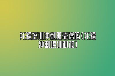 托福培训冲刺班靠谱吗(托福冲刺培训机构)