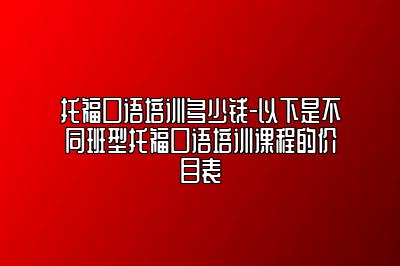 托福口语培训多少钱-以下是不同班型托福口语培训课程的价目表