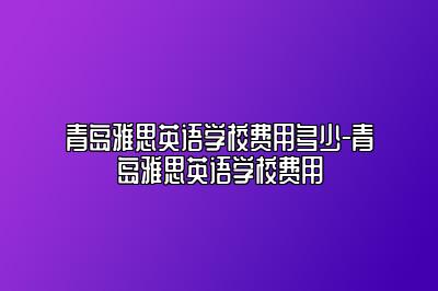 青岛雅思英语学校费用多少-青岛雅思英语学校费用