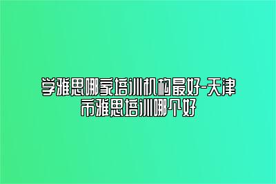 学雅思哪家培训机构最好-天津市雅思培训哪个好