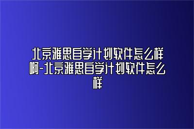 北京雅思自学计划软件怎么样啊-北京雅思自学计划软件怎么样