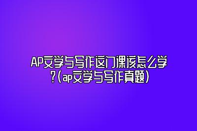 AP文学与写作这门课该怎么学？(ap文学与写作真题)