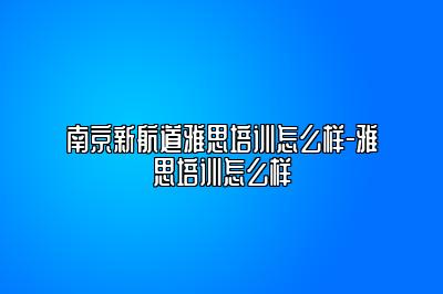 南京新航道雅思培训怎么样-雅思培训怎么样