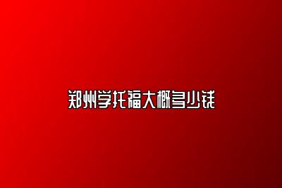 郑州学托福大概多少钱