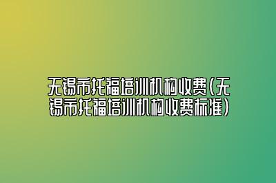 无锡市托福培训机构收费(无锡市托福培训机构收费标准)