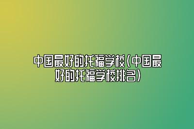 中国最好的托福学校(中国最好的托福学校排名)