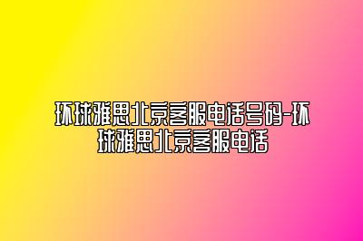 环球雅思北京客服电话号码-环球雅思北京客服电话