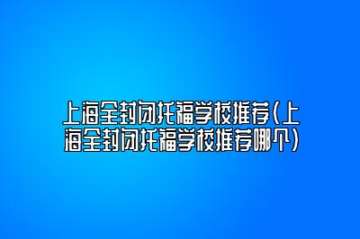 上海全封闭托福学校推荐(上海全封闭托福学校推荐哪个)