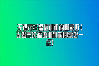 无锡市托福培训机构哪家好(无锡市托福培训机构哪家好一点)