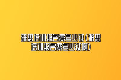 雅思培训报名费多少钱(雅思培训报名费多少钱啊)